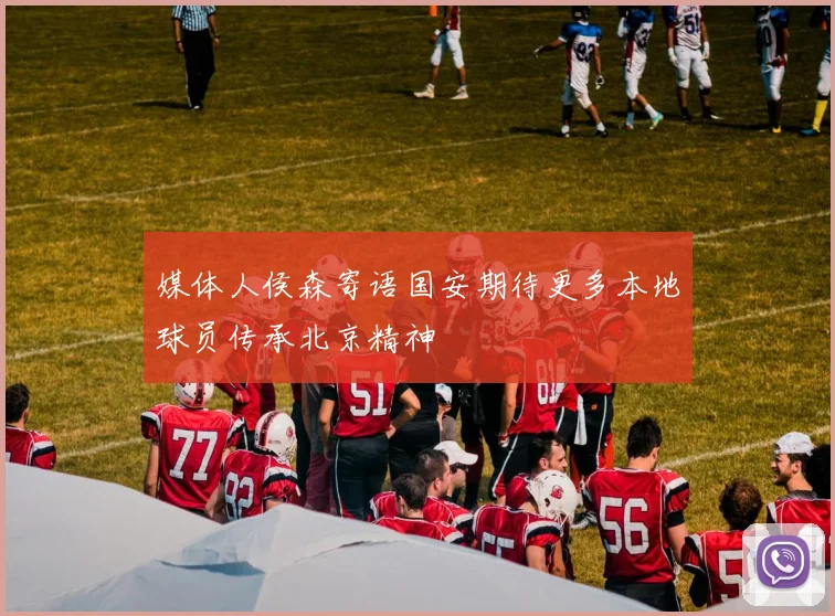 媒体人侯森寄语国安期待更多本地球员传承北京精神
