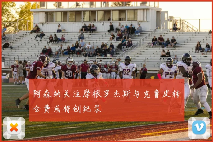 阿森纳关注摩根罗杰斯与克鲁皮转会费或将创纪录