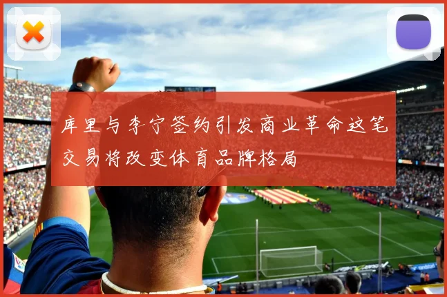 库里与李宁签约引发商业革命这笔交易将改变体育品牌格局